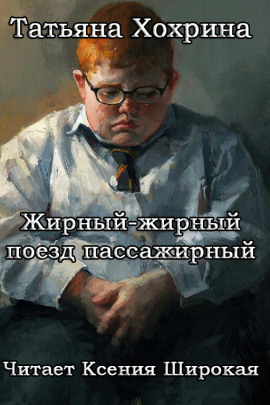 Жирный-жирный поезд пассажирный -                   Татьяна Хохрина аудиокниги книги бесплатные в хорошем качестве слушать онлайн без регистрации